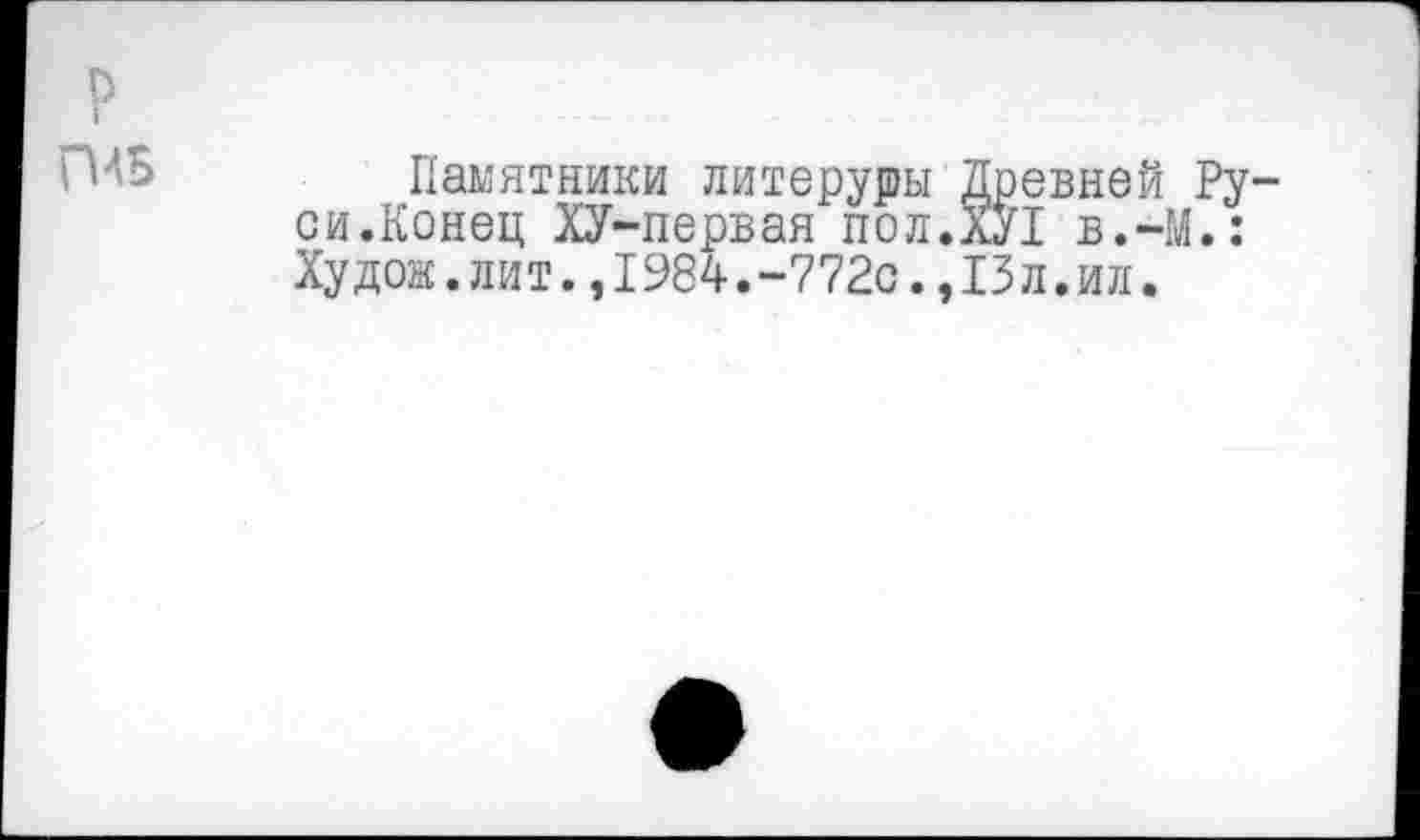 ﻿р
ГМ5
Памятники литерушы Древней Руси.Конец ХУ-первая пол.ХУ! в.-М.: Худож.лит.,1984.-772с.,13л.ил.